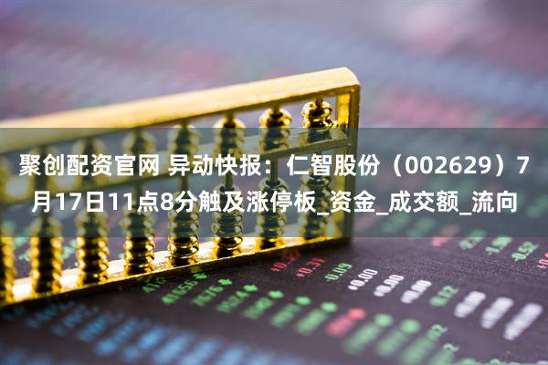 聚创配资官网 异动快报：仁智股份（002629）7月17日11点8分触及涨停板_资金_成交额_流向