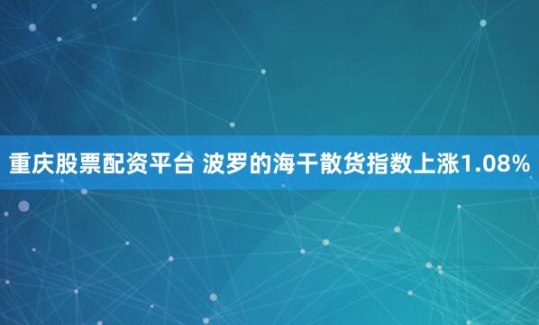 重庆股票配资平台 波罗的海干散货指数上涨1.08%