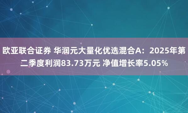 欧亚联合证券 华润元大量化优选混合A：2025年第二季度利润83.73万元 净值增长率5.05%
