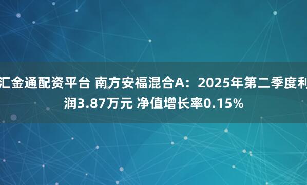 汇金通配资平台 南方安福混合A：2025年第二季度利润3.87万元 净值增长率0.15%