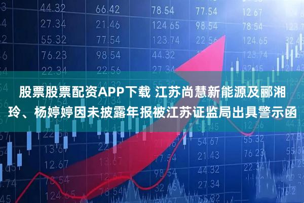 股票股票配资APP下载 江苏尚慧新能源及郦湘玲、杨婷婷因未披露年报被江苏证监局出具警示函