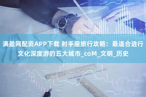 满盈网配资APP下载 射手座旅行攻略：最适合进行文化深度游的五大城市_coM_文明_历史