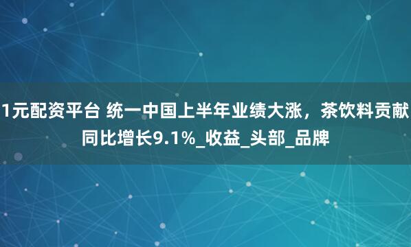 1元配资平台 统一中国上半年业绩大涨，茶饮料贡献同比增长9.1%_收益_头部_品牌