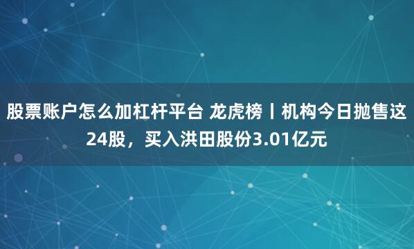 股票账户怎么加杠杆平台 龙虎榜丨机构今日抛售这24股，买入洪田股份3.01亿元
