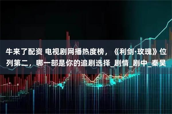 牛来了配资 电视剧网播热度榜，《利剑·玫瑰》位列第二，哪一部是你的追剧选择_剧情_剧中_秦昊
