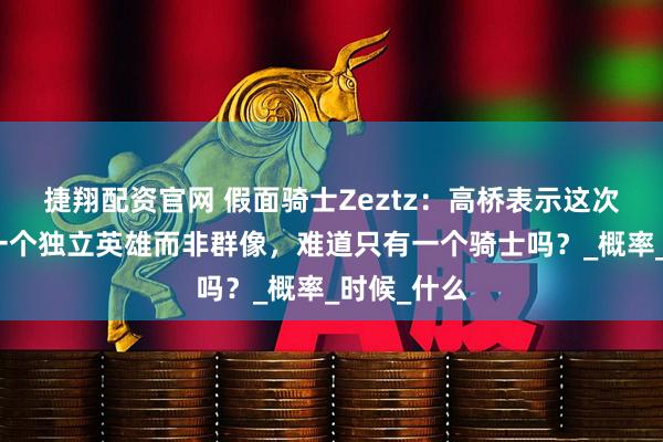 捷翔配资官网 假面骑士Zeztz：高桥表示这次描绘的是一个独立英雄而非群像，难道只有一个骑士吗？_概率_时候_什么