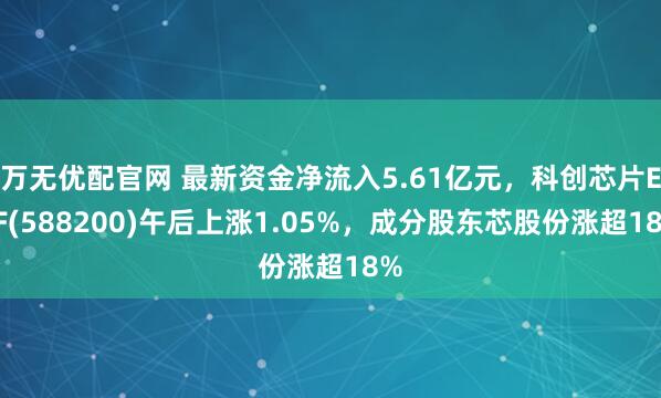 万无优配官网 最新资金净流入5.61亿元，科创芯片ETF(588200)午后上涨1.05%，成分股东芯股份涨超18%