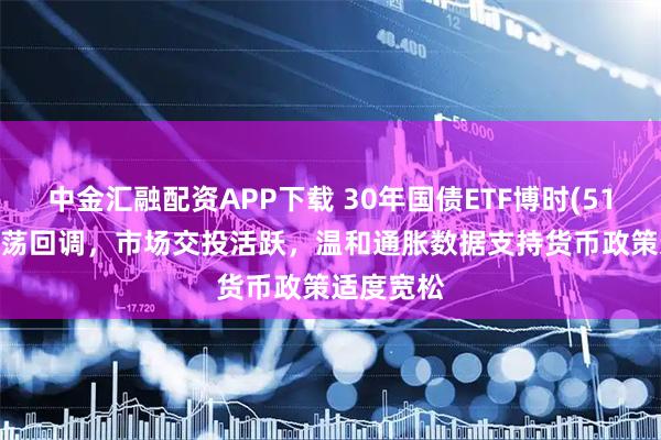 中金汇融配资APP下载 30年国债ETF博时(511130)震荡回调，市场交投活跃，温和通胀数据支持货币政策适度宽松