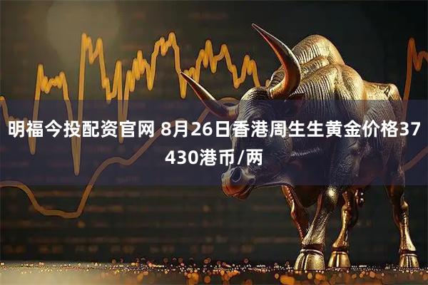 明福今投配资官网 8月26日香港周生生黄金价格37430港币/两