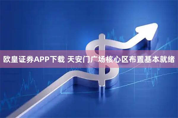 欧皇证券APP下载 天安门广场核心区布置基本就绪