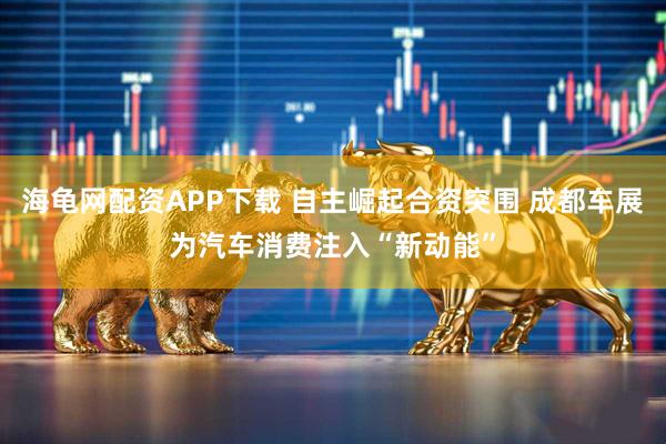 海龟网配资APP下载 自主崛起合资突围 成都车展为汽车消费注入“新动能”