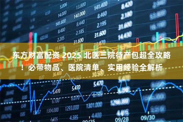 东方财富配资 2025 北医三院待产包超全攻略！必带物品、医院清单、实用经验全解析
