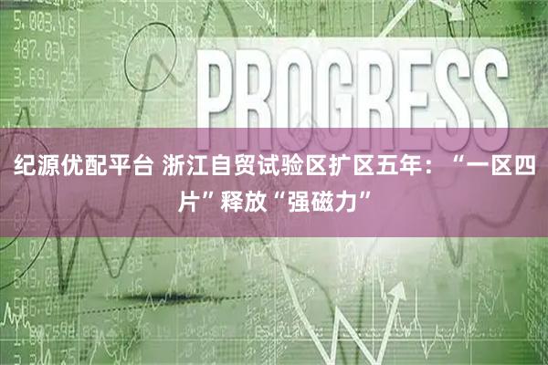 纪源优配平台 浙江自贸试验区扩区五年：“一区四片”释放“强磁力”