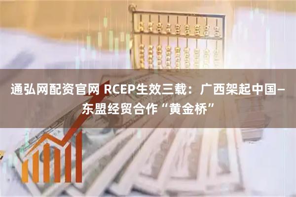 通弘网配资官网 RCEP生效三载：广西架起中国—东盟经贸合作“黄金桥”