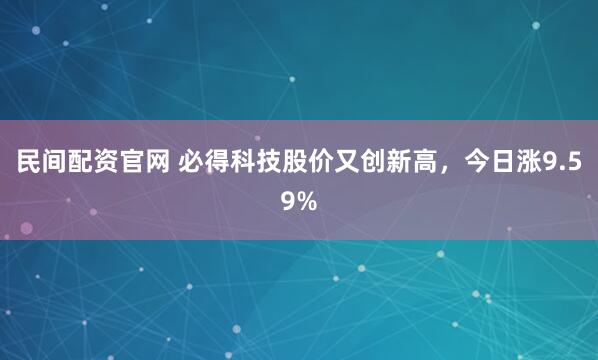 民间配资官网 必得科技股价又创新高，今日涨9.59%