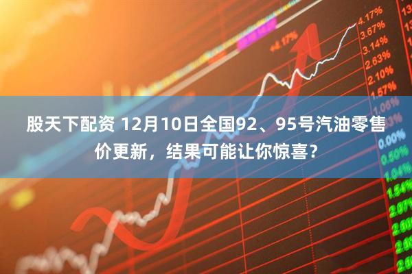 股天下配资 12月10日全国92、95号汽油零售价更新，结果可能让你惊喜？