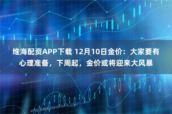 维海配资APP下载 12月10日金价：大家要有心理准备，下周起，金价或将迎来大风暴