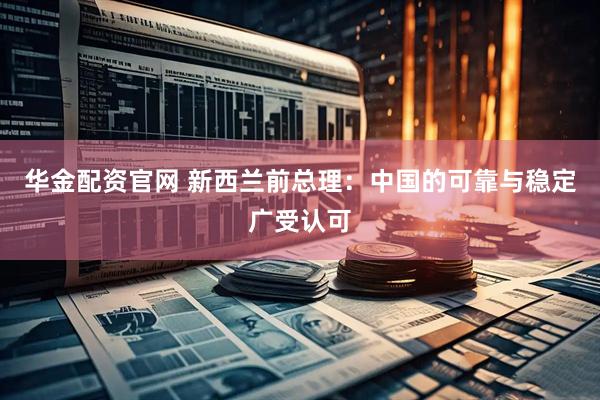 华金配资官网 新西兰前总理：中国的可靠与稳定广受认可