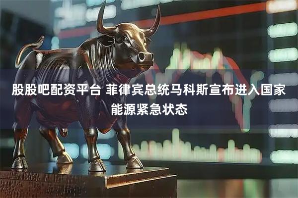 股股吧配资平台 菲律宾总统马科斯宣布进入国家能源紧急状态