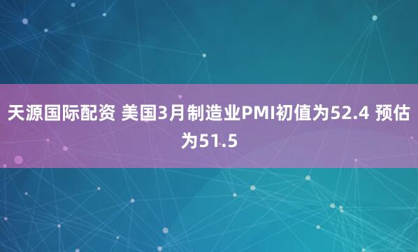 天源国际配资 美国3月制造业PMI初值为52.4 预估为51.5